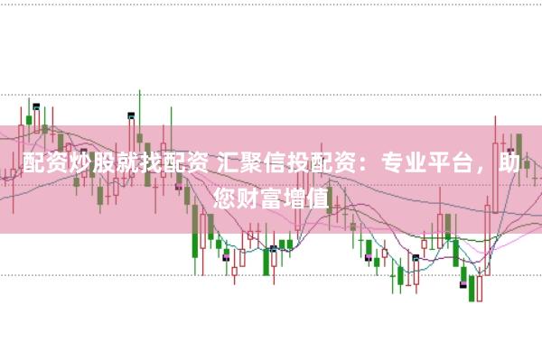配资炒股就找配资 汇聚信投配资：专业平台，助您财富增值
