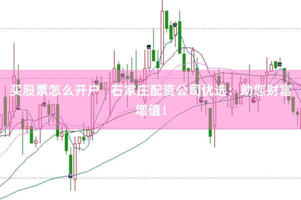 买股票怎么开户   石家庄配资公司优选：助您财富增值！