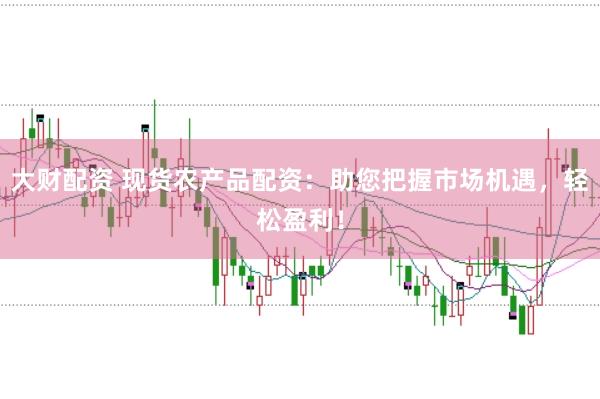 大财配资 现货农产品配资：助您把握市场机遇，轻松盈利！