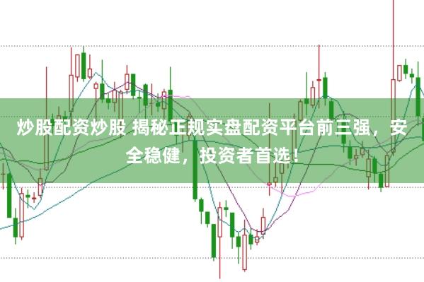 炒股配资炒股 揭秘正规实盘配资平台前三强，安全稳健，投资者首选！