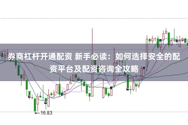 券商杠杆开通配资 新手必读：如何选择安全的配资平台及配资咨询全攻略