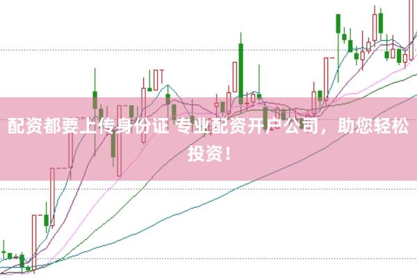 配资都要上传身份证 专业配资开户公司，助您轻松投资！