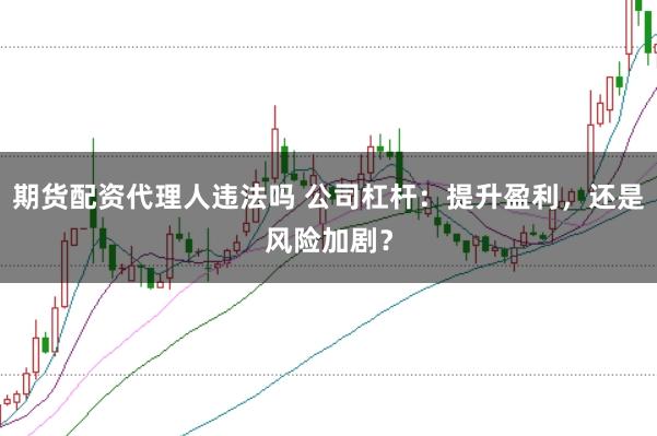 期货配资代理人违法吗 公司杠杆：提升盈利，还是风险加剧？