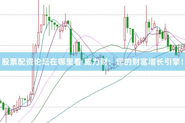 股票配资论坛在哪里看 威力财：您的财富增长引擎！