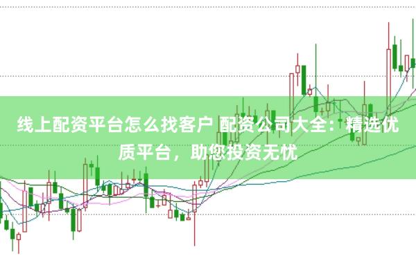 线上配资平台怎么找客户 配资公司大全：精选优质平台，助您投资无忧