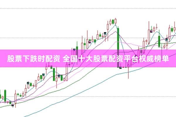 股票下跌时配资 全国十大股票配资平台权威榜单