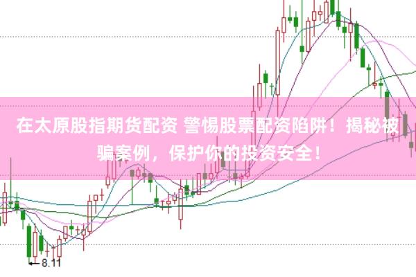 在太原股指期货配资 警惕股票配资陷阱！揭秘被骗案例，保护你的投资安全！