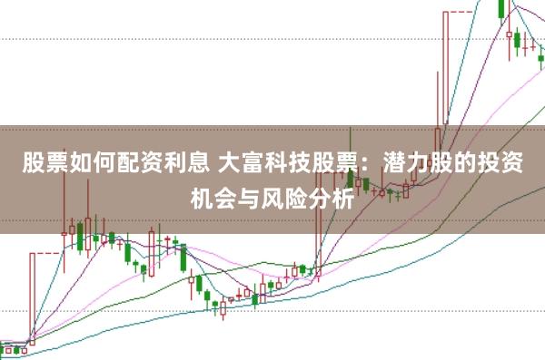 股票如何配资利息 大富科技股票：潜力股的投资机会与风险分析
