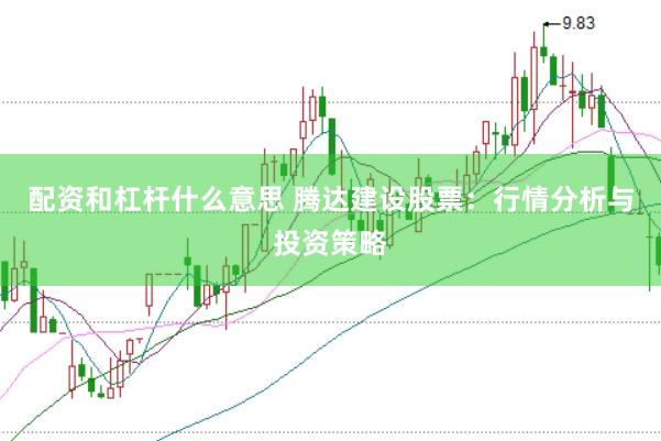 配资和杠杆什么意思 腾达建设股票：行情分析与投资策略