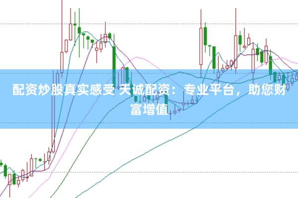 配资炒股真实感受 天诚配资：专业平台，助您财富增值