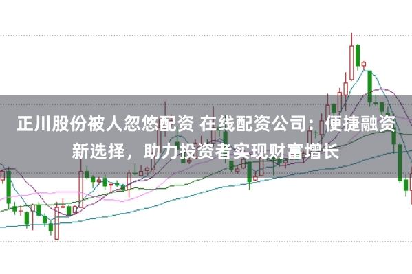 正川股份被人忽悠配资 在线配资公司：便捷融资新选择，助力投资者实现财富增长