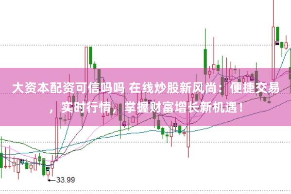 大资本配资可信吗吗 在线炒股新风尚：便捷交易，实时行情，掌握财富增长新机遇！