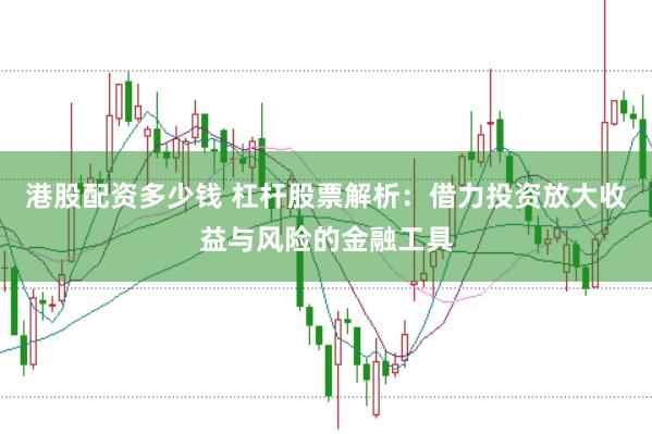 港股配资多少钱 杠杆股票解析：借力投资放大收益与风险的金融工具
