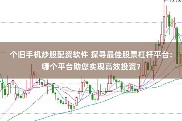 个旧手机炒股配资软件 探寻最佳股票杠杆平台：哪个平台助您实现高效投资？
