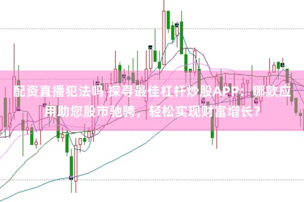 配资直播犯法吗 探寻最佳杠杆炒股APP：哪款应用助您股市驰骋，轻松实现财富增长？