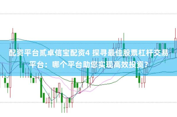 配资平台贰卓信宝配资4 探寻最佳股票杠杆交易平台：哪个平台助您实现高效投资？