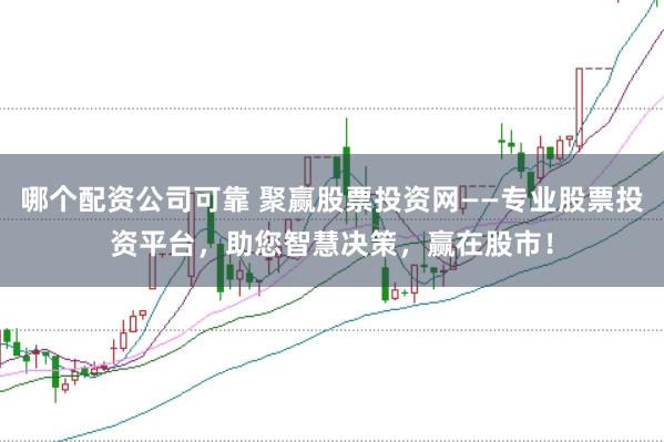 哪个配资公司可靠 聚赢股票投资网——专业股票投资平台，助您智慧决策，赢在股市！