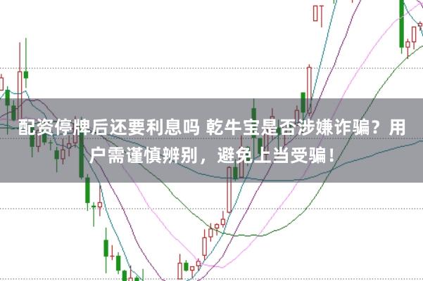 配资停牌后还要利息吗 乾牛宝是否涉嫌诈骗？用户需谨慎辨别，避免上当受骗！