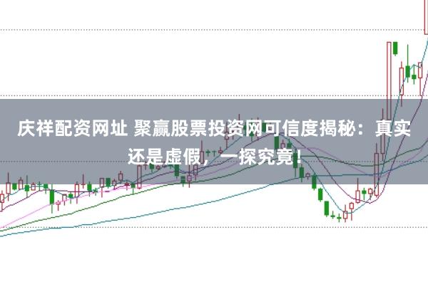 庆祥配资网址 聚赢股票投资网可信度揭秘：真实还是虚假，一探究竟！