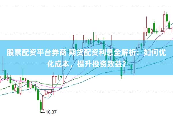 股票配资平台券商 期货配资利息全解析：如何优化成本，提升投资效益？
