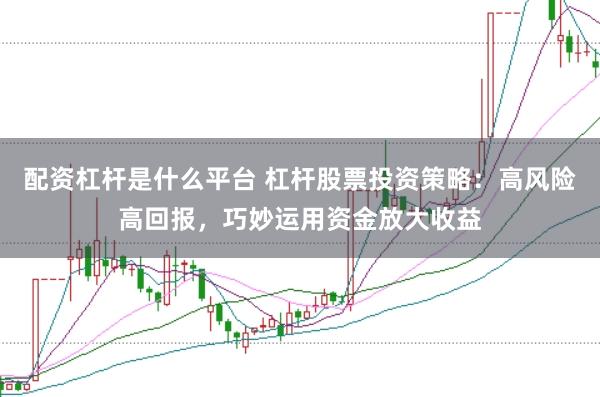 配资杠杆是什么平台 杠杆股票投资策略：高风险高回报，巧妙运用资金放大收益