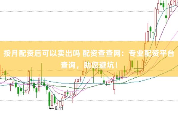 按月配资后可以卖出吗 配资查查网：专业配资平台查询，助您避坑！