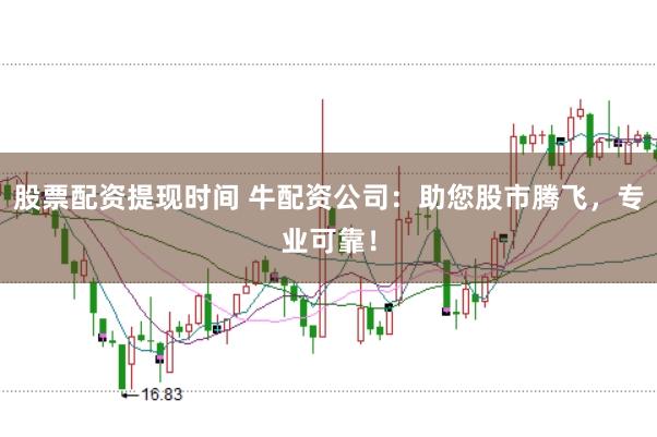 股票配资提现时间 牛配资公司：助您股市腾飞，专业可靠！