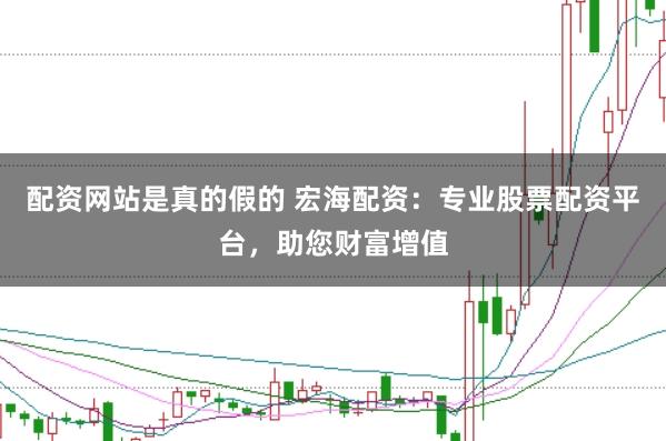 配资网站是真的假的 宏海配资：专业股票配资平台，助您财富增值