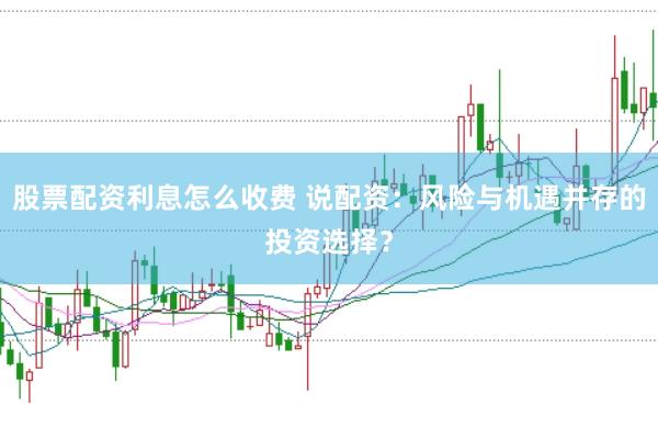 股票配资利息怎么收费 说配资：风险与机遇并存的投资选择？