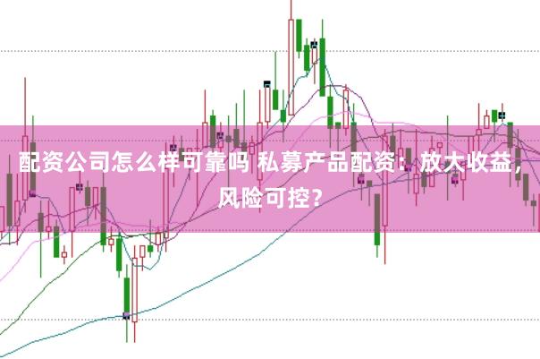 配资公司怎么样可靠吗 私募产品配资：放大收益，风险可控？