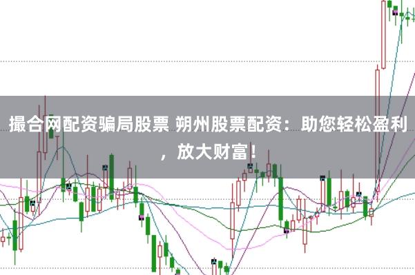 撮合网配资骗局股票 朔州股票配资：助您轻松盈利，放大财富！