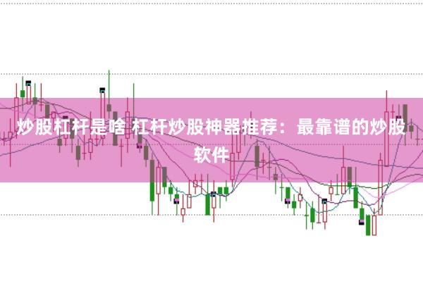 炒股杠杆是啥 杠杆炒股神器推荐：最靠谱的炒股软件