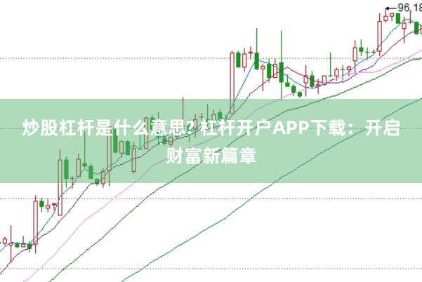 炒股杠杆是什么意思? 杠杆开户APP下载：开启财富新篇章