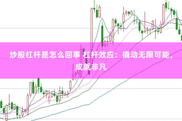 炒股杠杆是怎么回事 杠杆效应：撬动无限可能，成就非凡