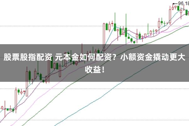 股票股指配资 元本金如何配资？小额资金撬动更大收益！