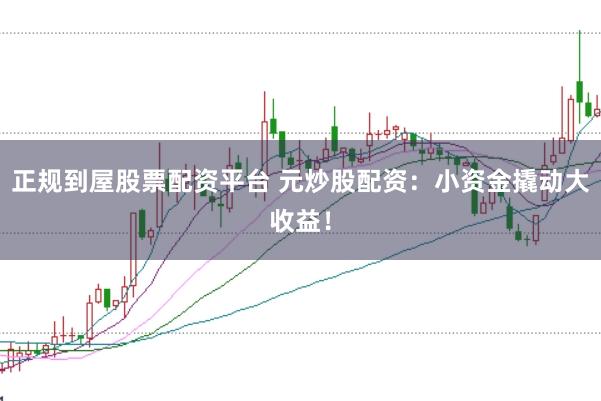 正规到屋股票配资平台 元炒股配资：小资金撬动大收益！