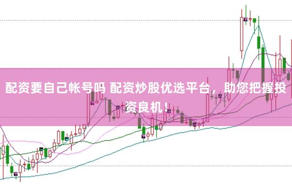 配资要自己帐号吗 配资炒股优选平台，助您把握投资良机！