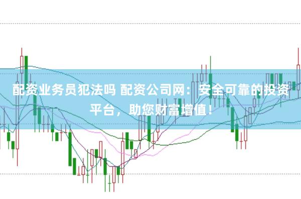 配资业务员犯法吗 配资公司网：安全可靠的投资平台，助您财富增值！