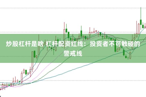 炒股杠杆是啥 杠杆配资红线：投资者不可触碰的警戒线