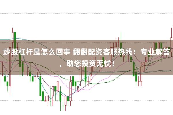 炒股杠杆是怎么回事 翻翻配资客服热线：专业解答，助您投资无忧！