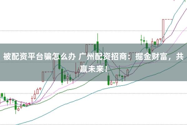 被配资平台骗怎么办 广州配资招商：掘金财富，共赢未来！