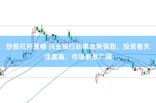炒股杠杆是啥 兴业银行股票走势强劲，投资者关注度高，市场前景广阔