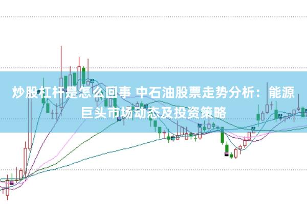 炒股杠杆是怎么回事 中石油股票走势分析：能源巨头市场动态及投资策略