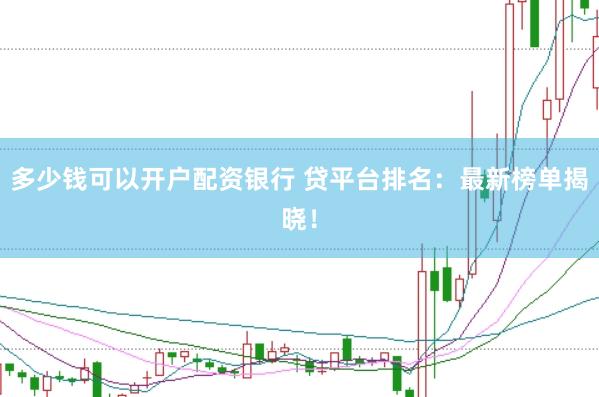 多少钱可以开户配资银行 贷平台排名：最新榜单揭晓！