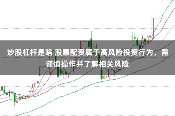 炒股杠杆是啥 股票配资属于高风险投资行为，需谨慎操作并了解相关风险
