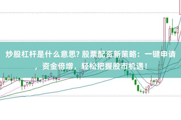 炒股杠杆是什么意思? 股票配资新策略：一键申请，资金倍增，轻松把握股市机遇！