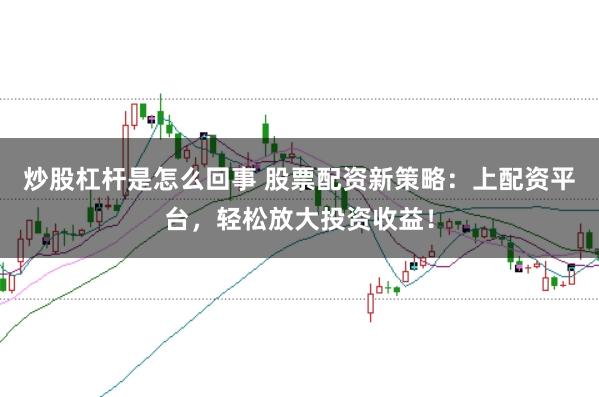 炒股杠杆是怎么回事 股票配资新策略：上配资平台，轻松放大投资收益！
