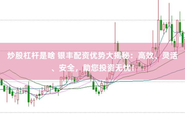 炒股杠杆是啥 银丰配资优势大揭秘：高效、灵活、安全，助您投资无忧！