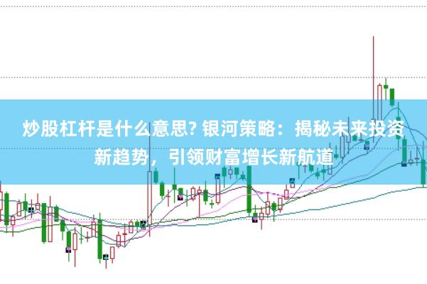 炒股杠杆是什么意思? 银河策略：揭秘未来投资新趋势，引领财富增长新航道