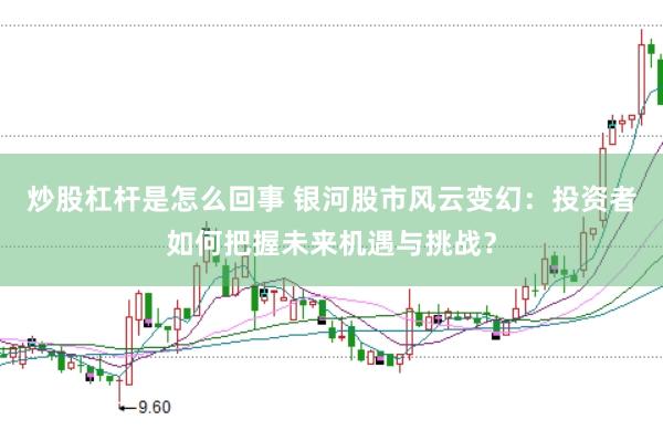 炒股杠杆是怎么回事 银河股市风云变幻：投资者如何把握未来机遇与挑战？